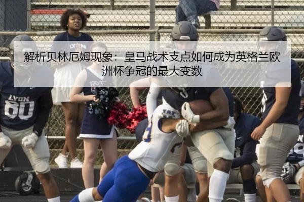 解析贝林厄姆现象：皇马战术支点如何成为英格兰欧洲杯争冠的最大变数