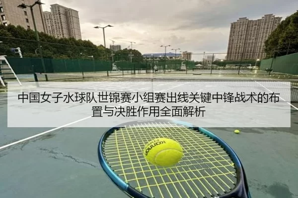 中国女子水球队世锦赛小组赛出线关键中锋战术的布置与决胜作用全面解析